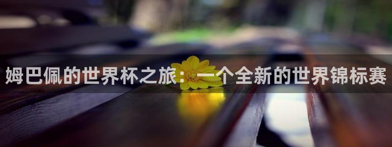 世界杯预选赛亚洲：姆巴佩的世界杯之旅：一个全新的世界锦标赛