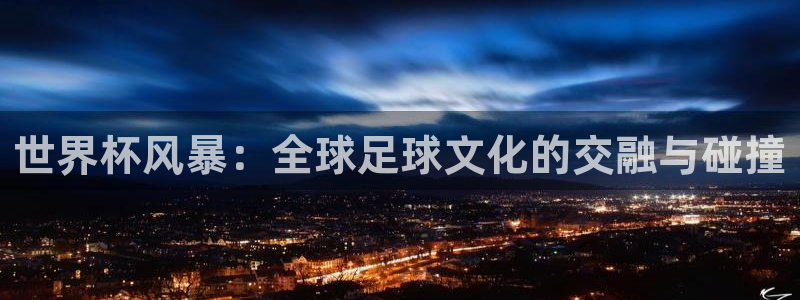 2026世界杯官网：世界杯风暴：全球足球文化的交融与碰撞