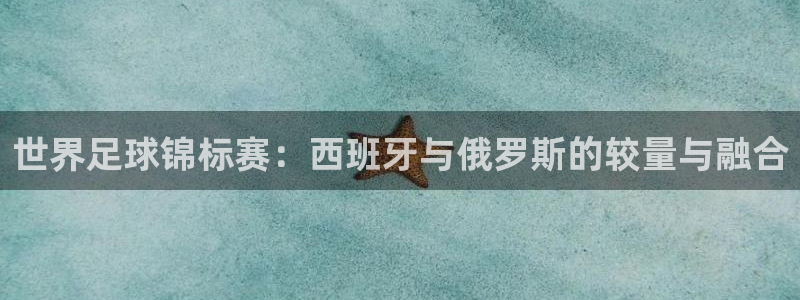欧洲世预赛赛程表：世界足球锦标赛：西班牙与俄罗斯的较量与融合