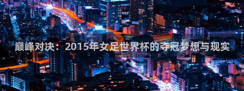 世界杯 直播：巅峰对决：2015年女足世界杯的夺冠梦想与现实
